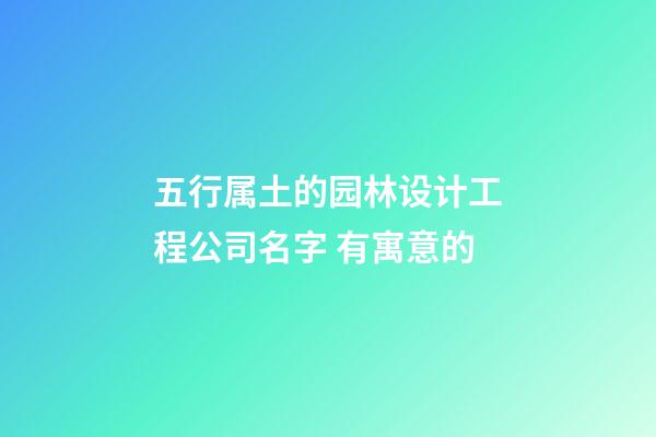 五行属土的园林设计工程公司名字 有寓意的-第1张-公司起名-玄机派